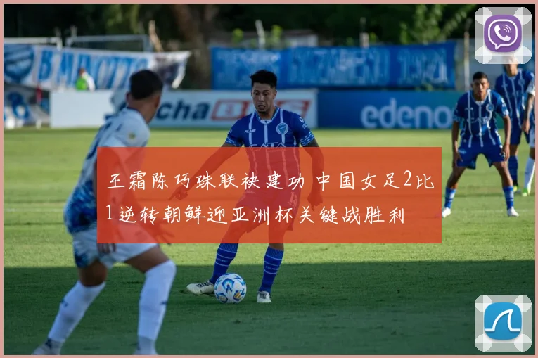王霜陈巧珠联袂建功 中国女足2比1逆转朝鲜迎亚洲杯关键战胜利