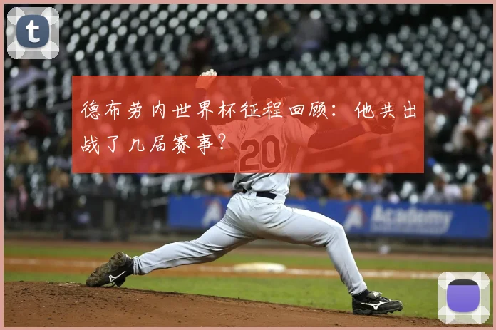 德布劳内世界杯征程回顾：他共出战了几届赛事？