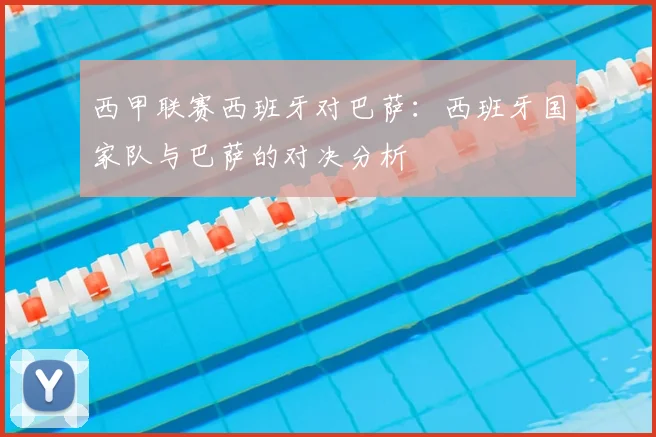 西甲联赛西班牙对巴萨：西班牙国家队与巴萨的对决分析