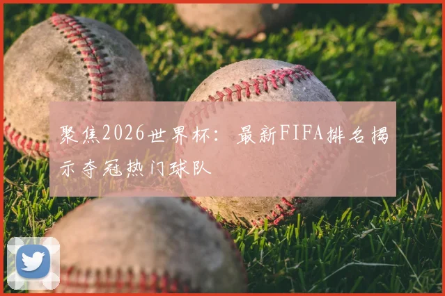 聚焦2026世界杯：最新FIFA排名揭示夺冠热门球队